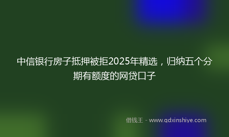 中信银行房子抵押被拒2025年精选,归纳五个分期有额度的网贷口子