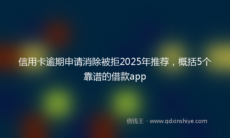 信用卡逾期申请消除被拒2025年推荐，概括5个靠谱的借款app