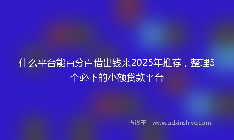 什么平台能百分百借出钱来2025年推荐，整理5个必下的小额贷款平台