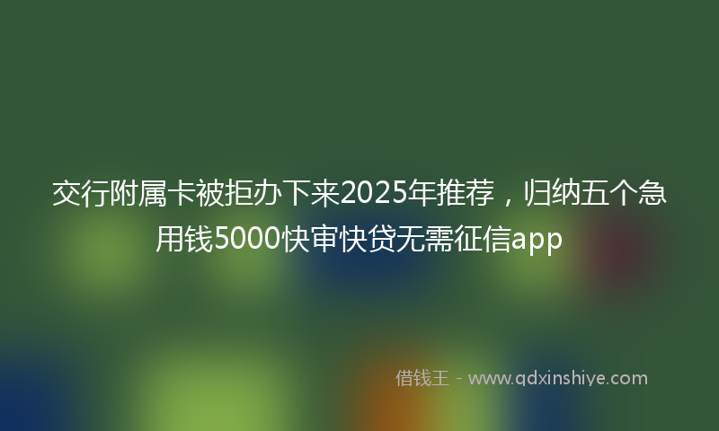 交行附属卡被拒办下来2025年推荐，归纳五个急用钱5000快审快贷无需征信app