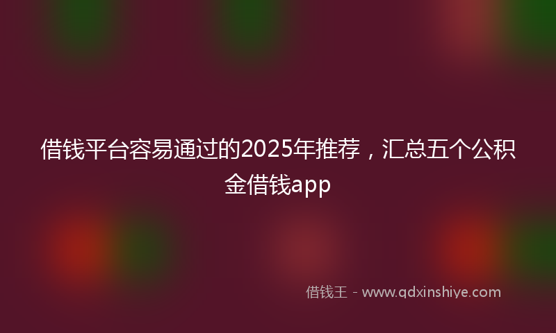 借钱平台容易通过的2025年推荐，汇总五个公积金借钱app