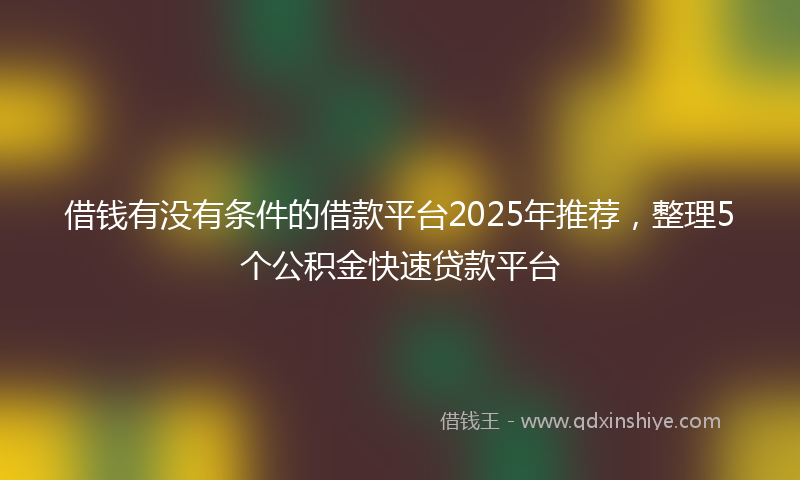 借钱有没有条件的借款平台2025年推荐，整理5个公积金快速贷款平台