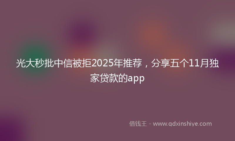 光大秒批中信被拒2025年推荐，分享五个11月独家贷款的app