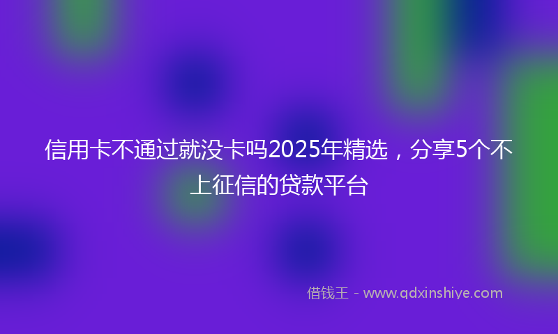 信用卡不通过就没卡吗2025年精选，分享5个不上征信的贷款平台