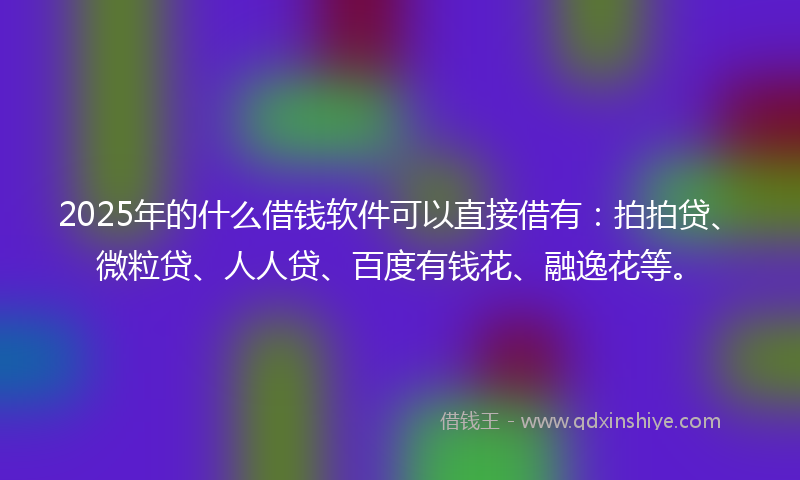2025年的什么借钱软件可以直接借有：拍拍贷、微粒贷、人人贷、百度有钱花、融逸花等。