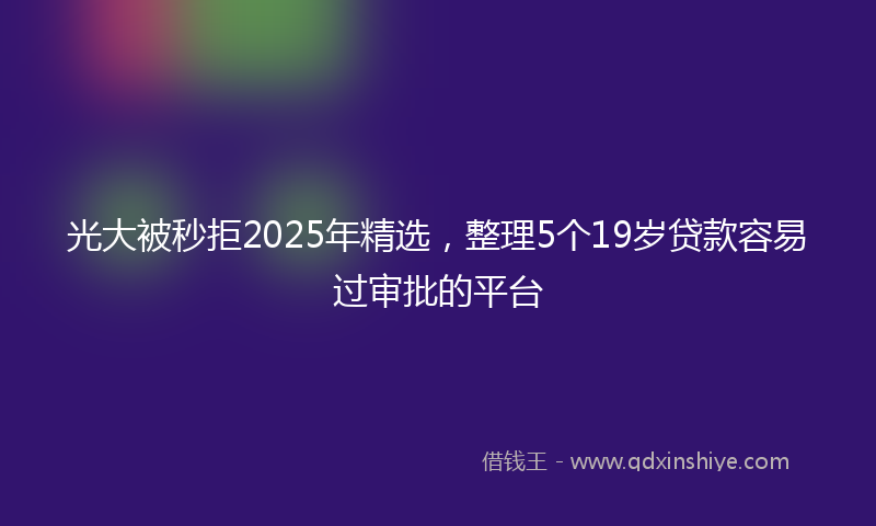 光大被秒拒2025年精选，整理5个19岁贷款容易过审批的平台