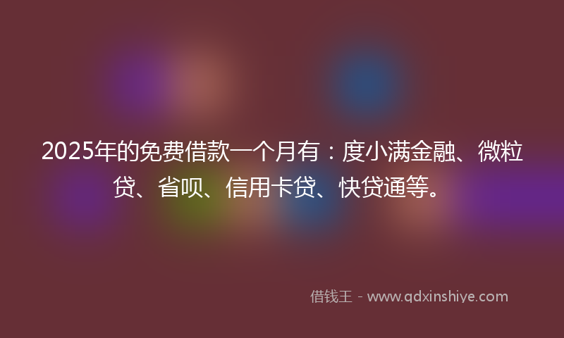 2025年的免费借款一个月有：度小满金融、微粒贷、省呗、信用卡贷、快贷通等。