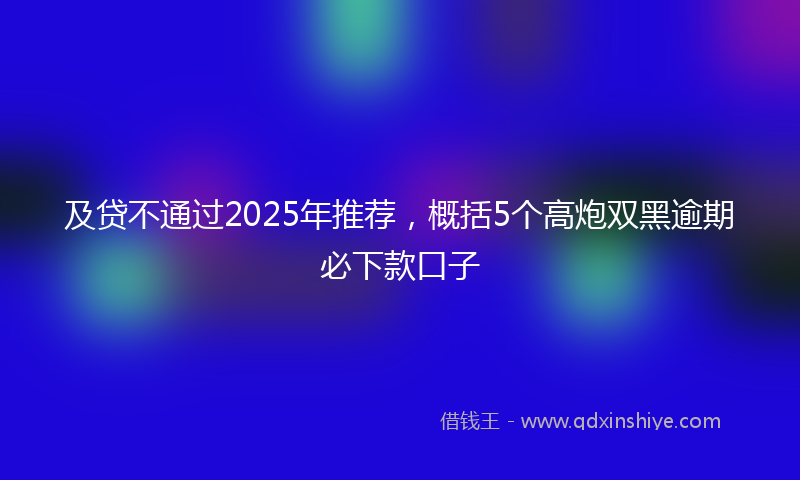 及贷不通过2025年推荐，概括5个高炮双黑逾期必下款口子