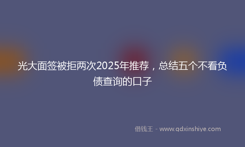 光大面签被拒两次2025年推荐，总结五个不看负债查询的口子