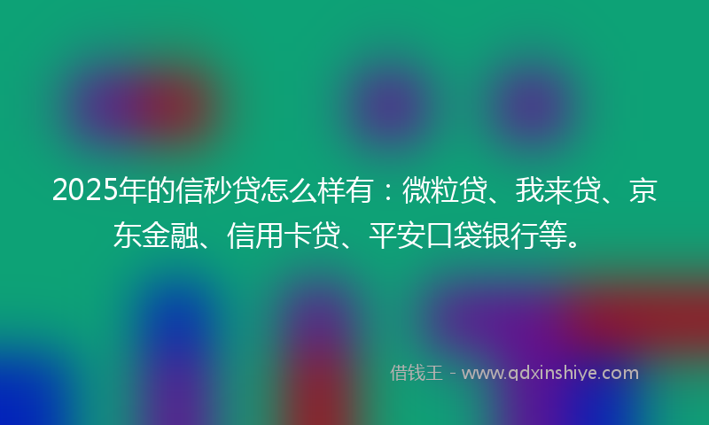 2025年的信秒贷怎么样有：微粒贷、我来贷、京东金融、信用卡贷、平安口袋银行等。
