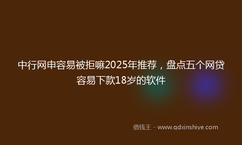 中行网申容易被拒嘛2025年推荐，盘点五个网贷容易下款18岁的软件