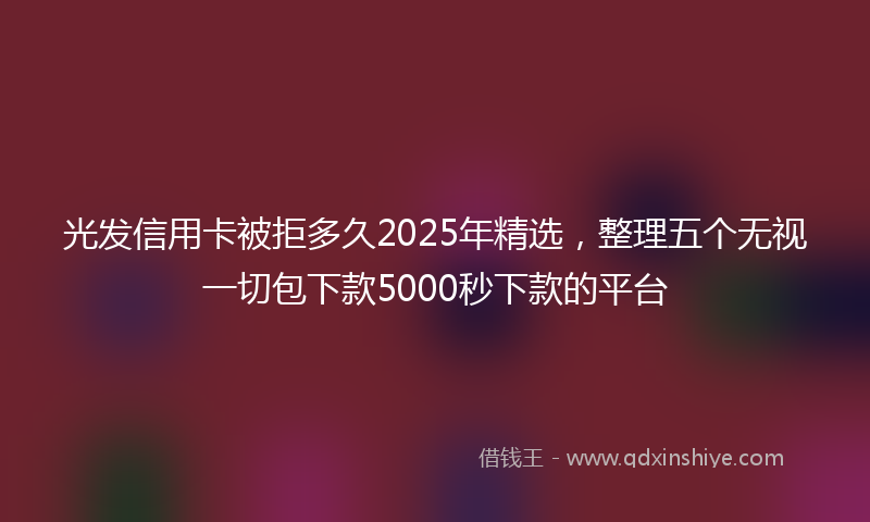 光发信用卡被拒多久2025年精选，整理五个无视一切包下款5000秒下款的平台