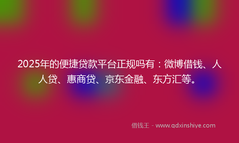 2025年的便捷贷款平台正规吗有：微博借钱、人人贷、惠商贷、京东金融、东方汇等。