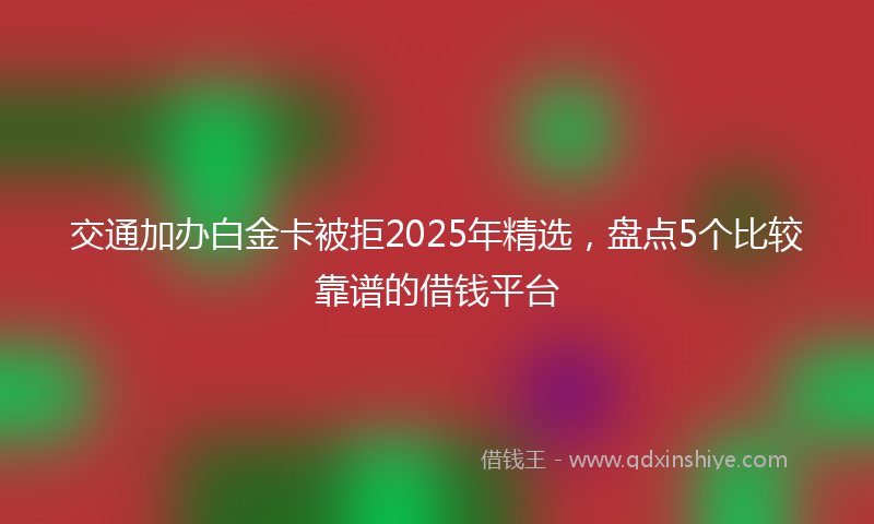 交通加办白金卡被拒2025年精选，盘点5个比较靠谱的借钱平台
