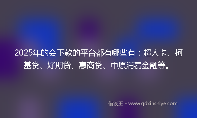 2025年的会下款的平台都有哪些有：超人卡、柯基贷、好期贷、惠商贷、中原消费金融等。