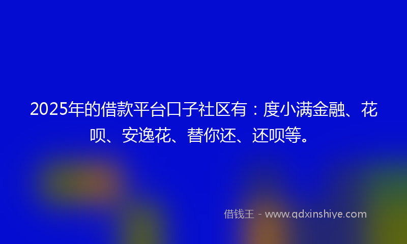 2025年的借款平台口子社区有：度小满金融、花呗、安逸花、替你还、还呗等。