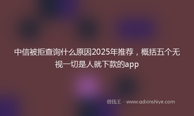 中信被拒查询什么原因2025年推荐，概括五个无视一切是人就下款的app