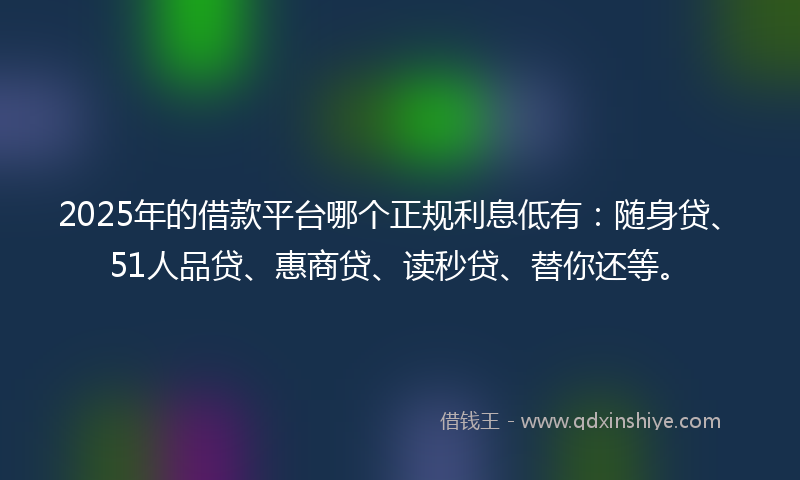 2025年的借款平台哪个正规利息低有：随身贷、51人品贷、惠商贷、读秒贷、替你还等。