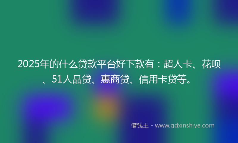 2025年的什么贷款平台好下款有：超人卡、花呗、51人品贷、惠商贷、信用卡贷等。