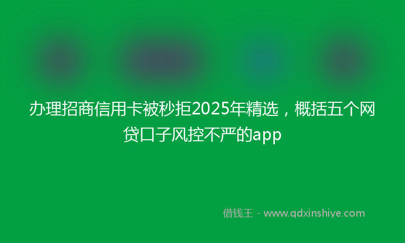 办理招商信用卡被秒拒2025年精选，概括五个网贷口子风控不严的app