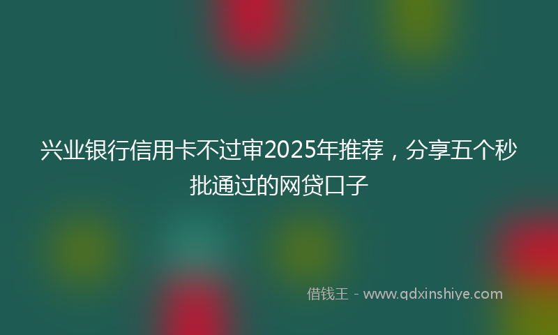 兴业银行信用卡不过审2025年推荐，分享五个秒批通过的网贷口子