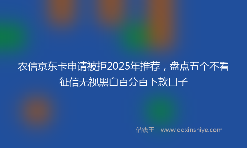 农信京东卡申请被拒2025年推荐，盘点五个不看征信无视黑白百分百下款口子