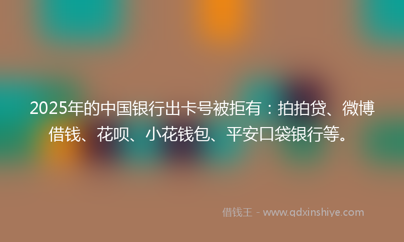 2025年的中国银行出卡号被拒有：拍拍贷、微博借钱、花呗、小花钱包、平安口袋银行等。