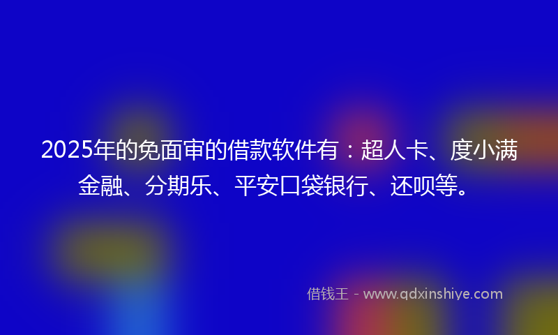 2025年的免面审的借款软件有：超人卡、度小满金融、分期乐、平安口袋银行、还呗等。