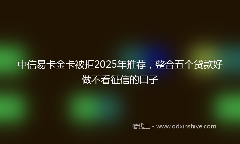 中信易卡金卡被拒2025年推荐，整合五个贷款好做不看征信的口子