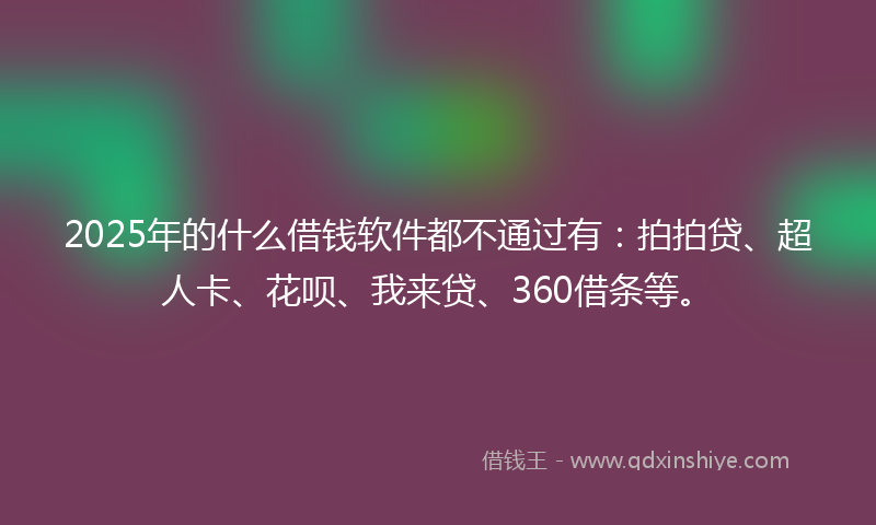 2025年的什么借钱软件都不通过有：拍拍贷、超人卡、花呗、我来贷、360借条等。