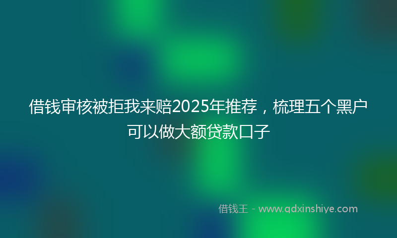 借钱审核被拒我来赔2025年推荐，梳理五个黑户可以做大额贷款口子