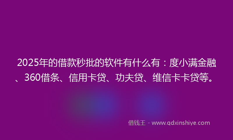 2025年的借款秒批的软件有什么有：度小满金融、360借条、信用卡贷、功夫贷、维信卡卡贷等。