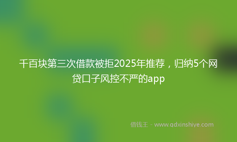 千百块第三次借款被拒2025年推荐，归纳5个网贷口子风控不严的app