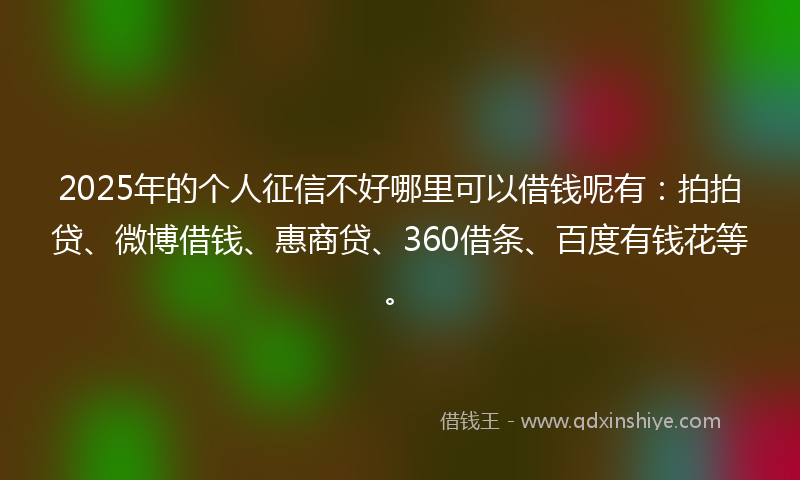 2025年的个人征信不好哪里可以借钱呢有：拍拍贷、微博借钱、惠商贷、360借条、百度有钱花等。