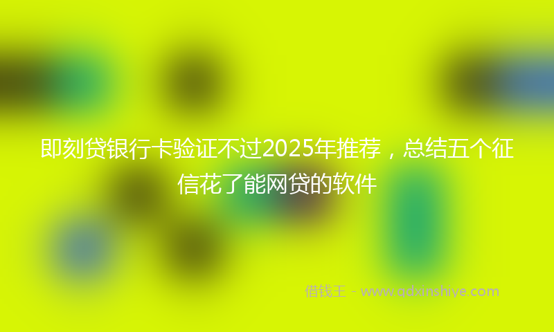 即刻贷银行卡验证不过2025年推荐，总结五个征信花了能网贷的软件