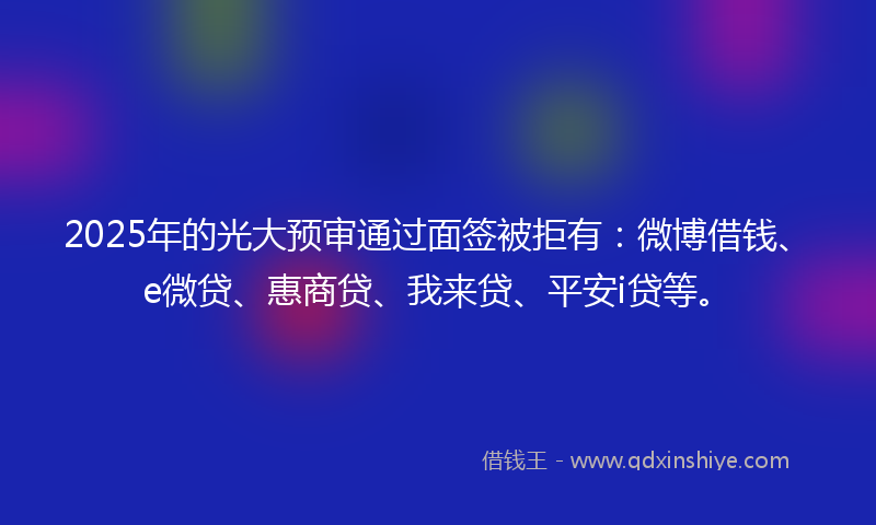 2025年的光大预审通过面签被拒有：微博借钱、e微贷、惠商贷、我来贷、平安i贷等。