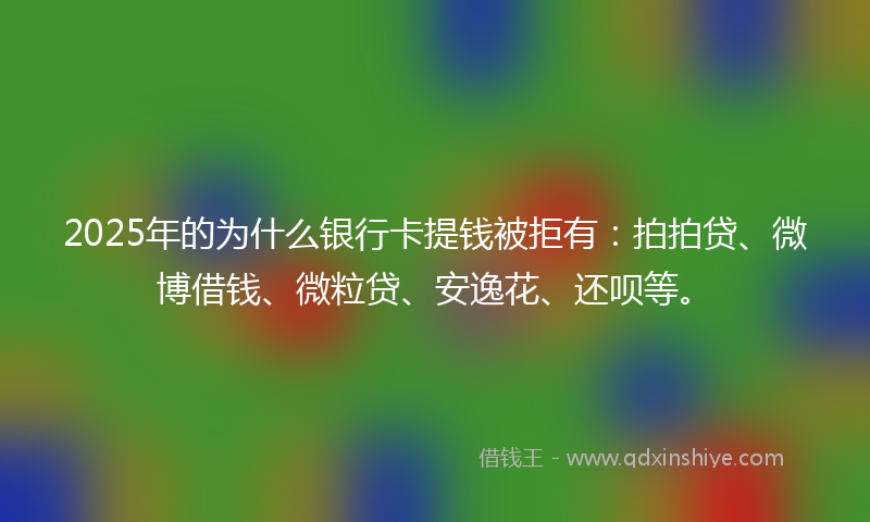 2025年的为什么银行卡提钱被拒有：拍拍贷、微博借钱、微粒贷、安逸花、还呗等。