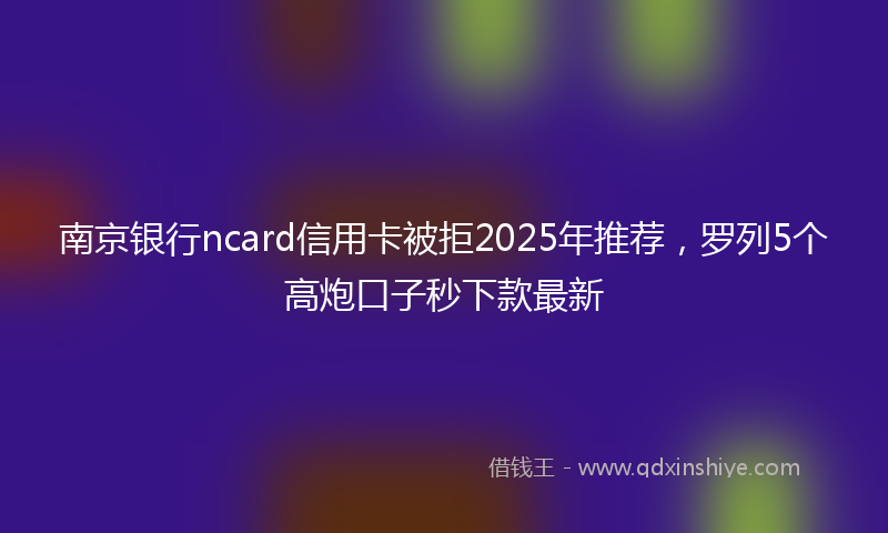 南京银行ncard信用卡被拒2025年推荐，罗列5个高炮口子秒下款最新