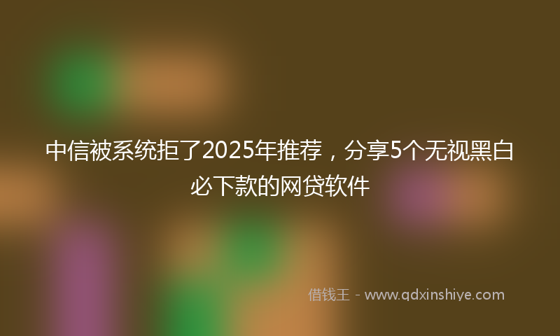 中信被系统拒了2025年推荐，分享5个无视黑白必下款的网贷软件