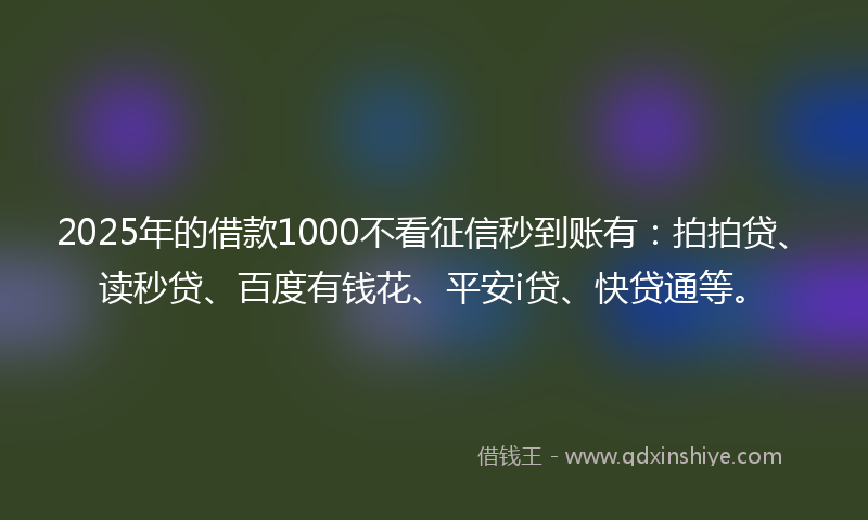 2025年的借款1000不看征信秒到账有：拍拍贷、读秒贷、百度有钱花、平安i贷、快贷通等。