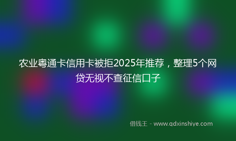 农业粤通卡信用卡被拒2025年推荐，整理5个网贷无视不查征信口子