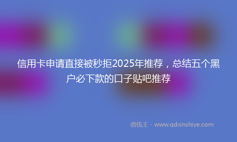 信用卡申请直接被秒拒2025年推荐，总结五个黑户必下款的口子贴吧推荐