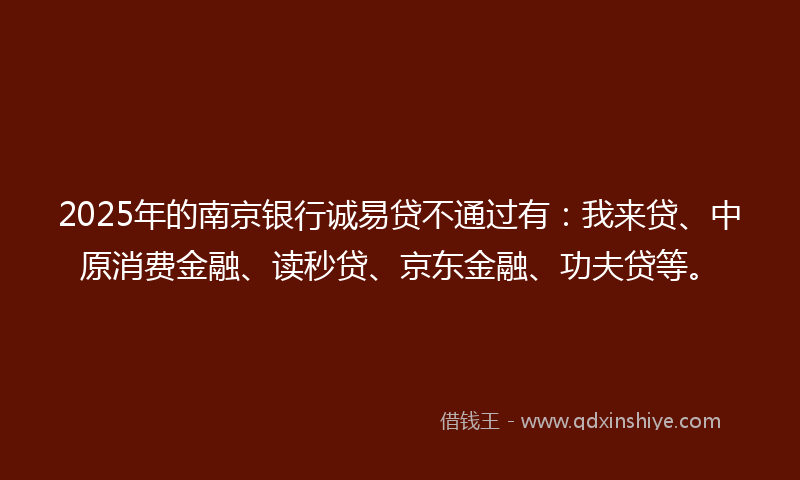 2025年的南京银行诚易贷不通过有：我来贷、中原消费金融、读秒贷、京东金融、功夫贷等。