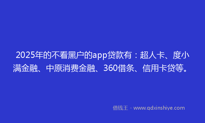 2025年的不看黑户的app贷款有：超人卡、度小满金融、中原消费金融、360借条、信用卡贷等。