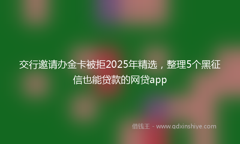 交行邀请办金卡被拒2025年精选，整理5个黑征信也能贷款的网贷app