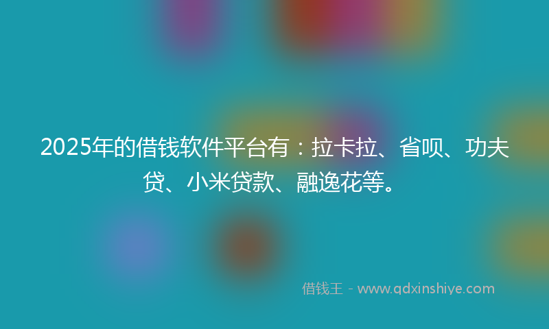 2025年的借钱软件平台有：拉卡拉、省呗、功夫贷、小米贷款、融逸花等。