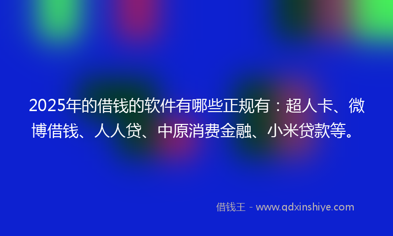 2025年的借钱的软件有哪些正规有：超人卡、微博借钱、人人贷、中原消费金融、小米贷款等。