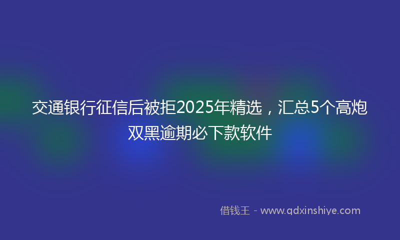 交通银行征信后被拒2025年精选，汇总5个高炮双黑逾期必下款软件