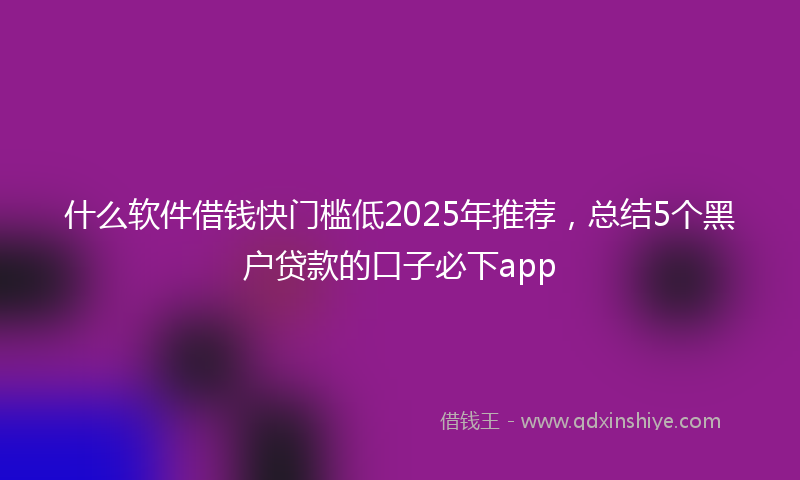 什么软件借钱快门槛低2025年推荐，总结5个黑户贷款的口子必下app