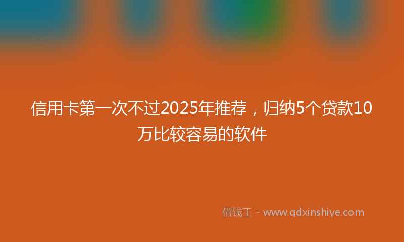信用卡第一次不过2025年推荐，归纳5个贷款10万比较容易的软件